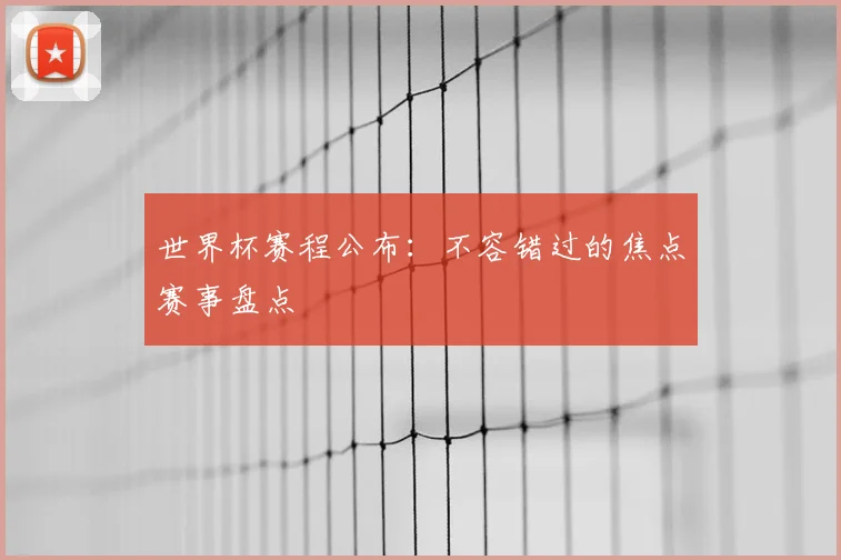 世界杯赛程公布：不容错过的焦点赛事盘点