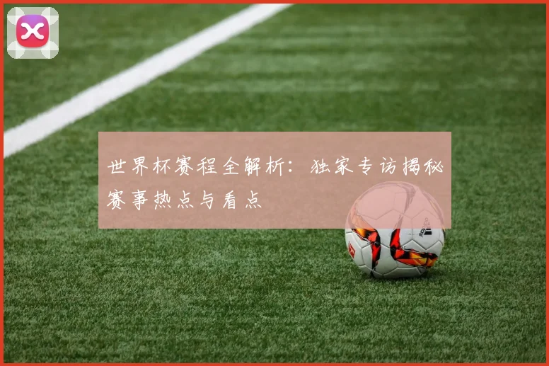 世界杯赛程全解析：独家专访揭秘赛事热点与看点